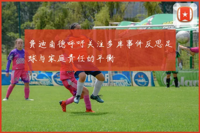 费迪南德呼吁关注多库事件反思足球与家庭责任的平衡