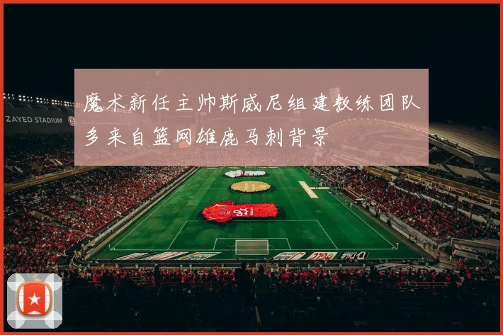 魔术新任主帅斯威尼组建教练团队多来自篮网雄鹿马刺背景