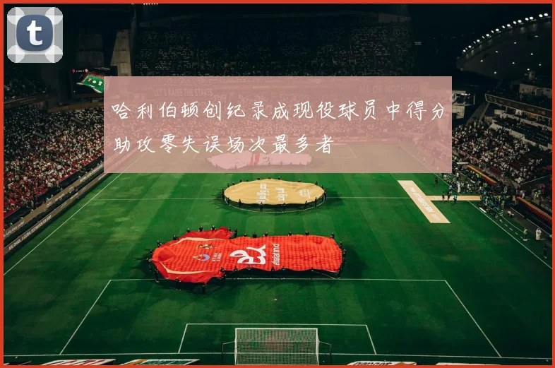 哈利伯顿创纪录成现役球员中得分助攻零失误场次最多者