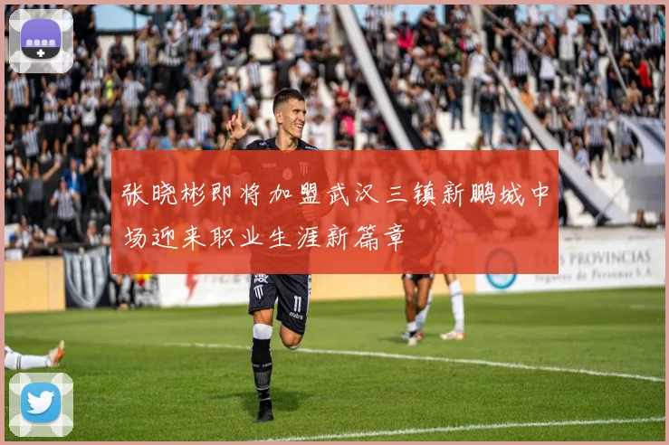 张晓彬即将加盟武汉三镇新鹏城中场迎来职业生涯新篇章