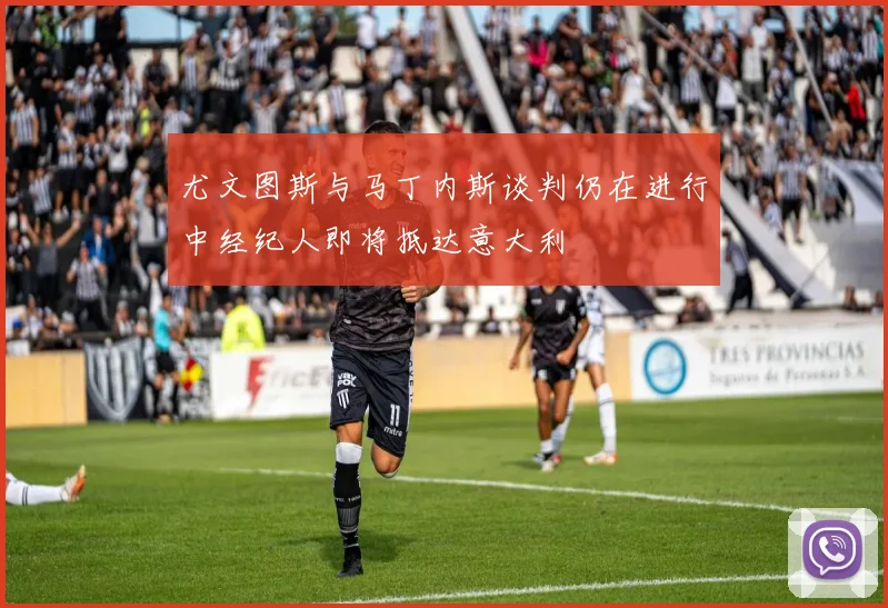 尤文图斯与马丁内斯谈判仍在进行中经纪人即将抵达意大利