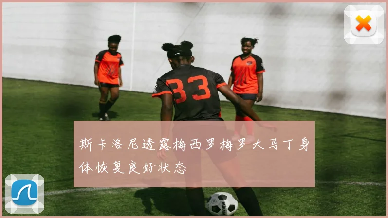 斯卡洛尼透露梅西罗梅罗大马丁身体恢复良好状态