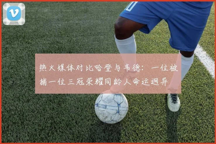 热火媒体对比哈登与韦德：一位被捕一位三冠荣耀同龄人命运迥异