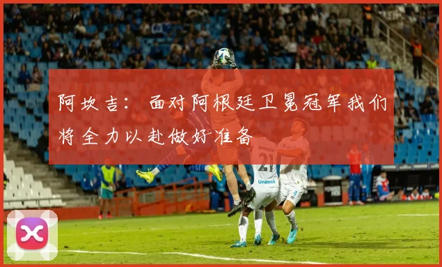 阿坎吉：面对阿根廷卫冕冠军我们将全力以赴做好准备