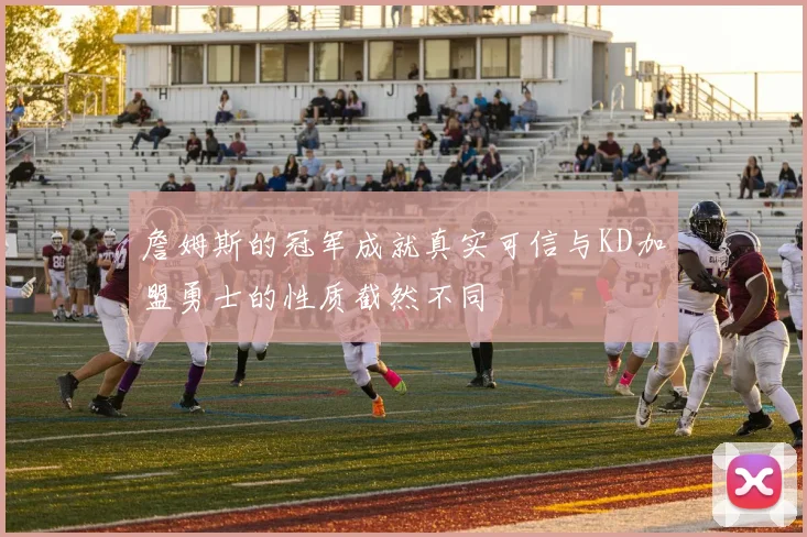 詹姆斯的冠军成就真实可信与KD加盟勇士的性质截然不同