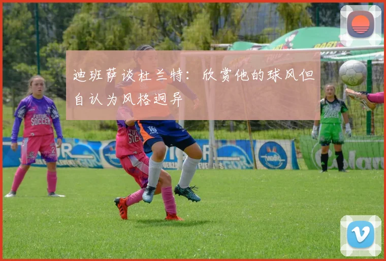 迪班萨谈杜兰特：欣赏他的球风但自认为风格迥异