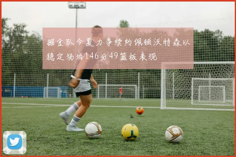 掘金队今夏力争续约佩顿沃特森以稳定场均146分49篮板表现
