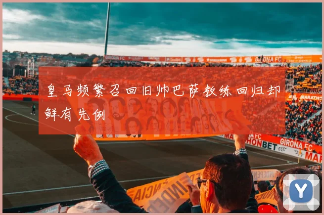 皇马频繁召回旧帅巴萨教练回归却鲜有先例