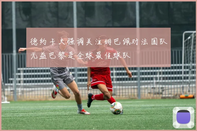 德约卡夫强调关注姆巴佩对法国队无益巴黎是全球最佳球队